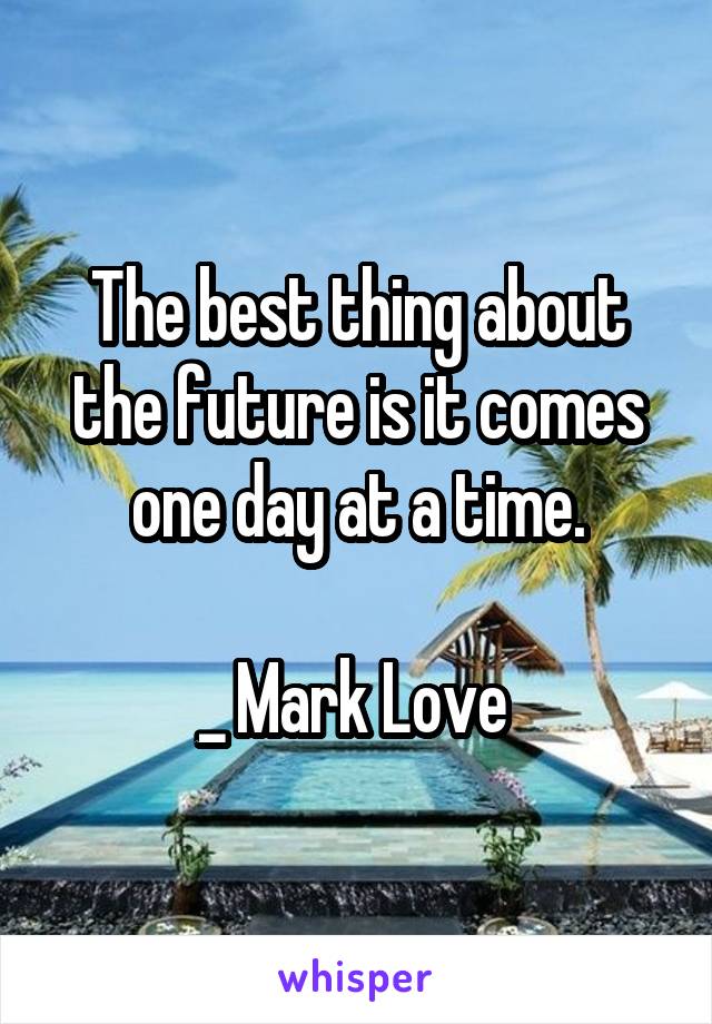 The best thing about the future is it comes one day at a time.

_ Mark Love 