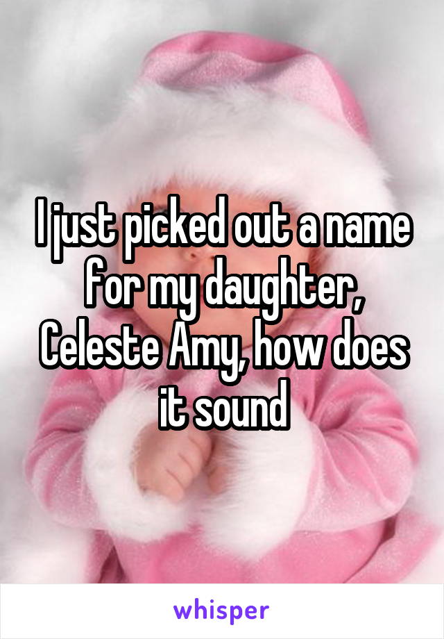 I just picked out a name for my daughter, Celeste Amy, how does it sound