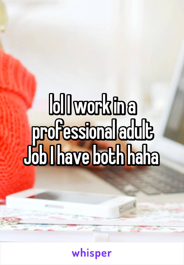 lol I work in a professional adult
Job I have both haha 