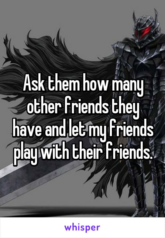 Ask them how many other friends they have and let my friends play with their friends.