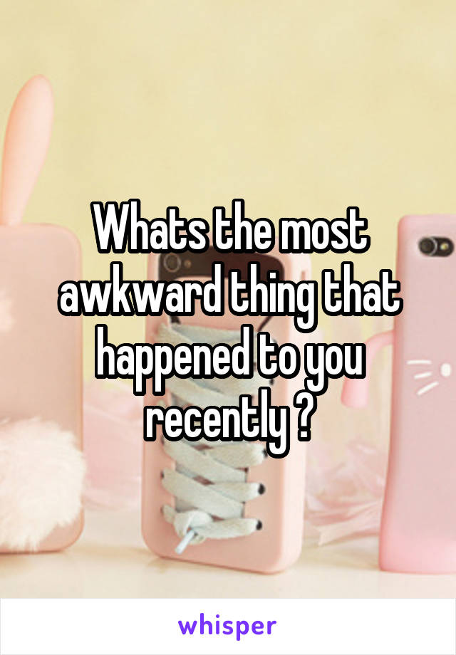 Whats the most awkward thing that happened to you recently ?