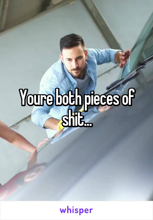 Youre both pieces of shit...