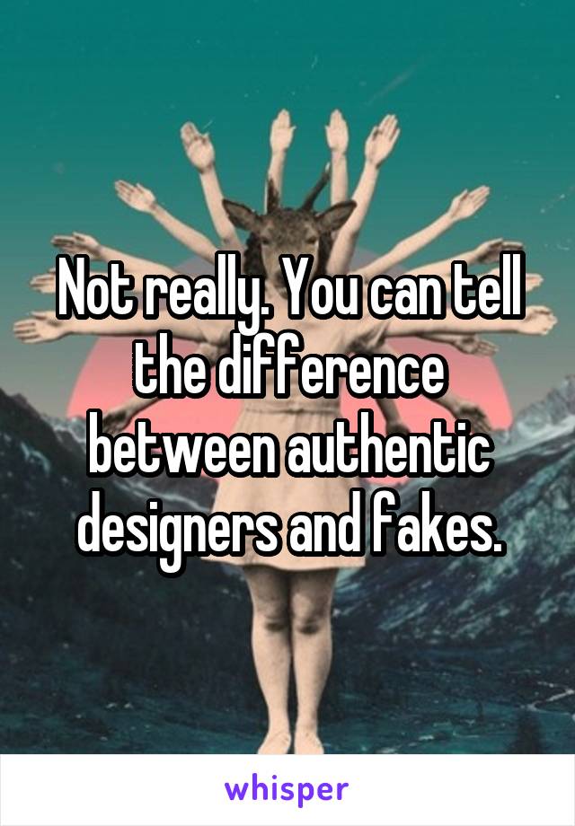 Not really. You can tell the difference between authentic designers and fakes.