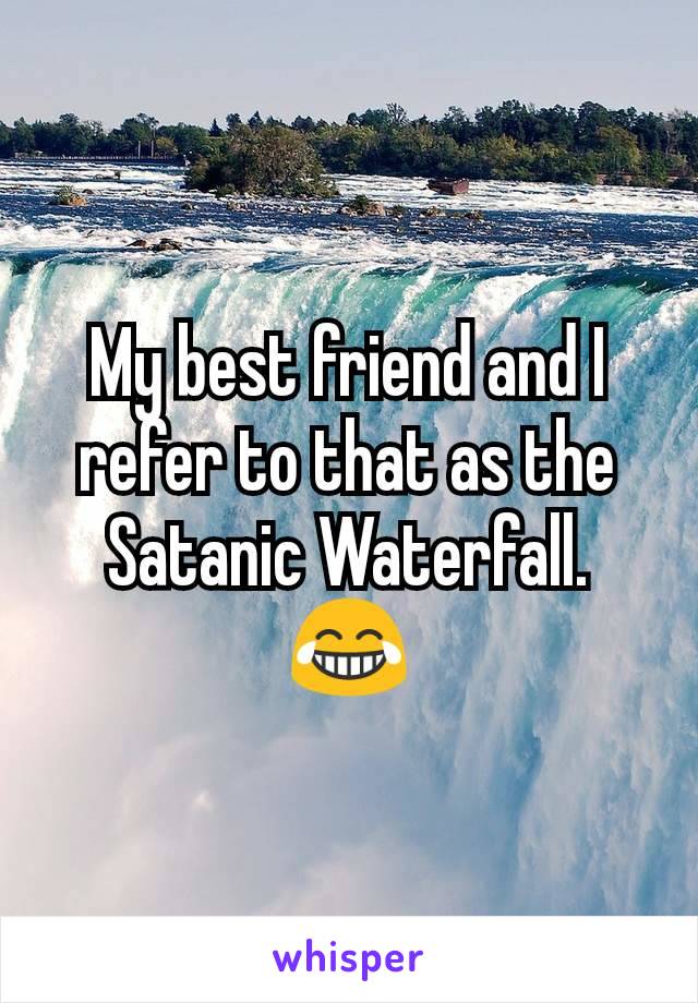 My best friend and I refer to that as the Satanic Waterfall. 😂