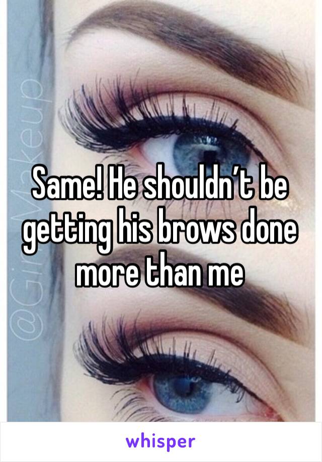 Same! He shouldn’t be getting his brows done more than me