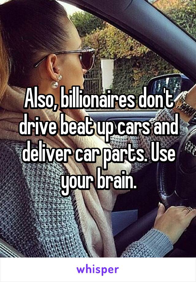 Also, billionaires don't drive beat up cars and deliver car parts. Use your brain.