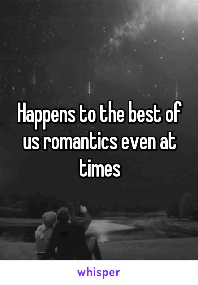 Happens to the best of us romantics even at times