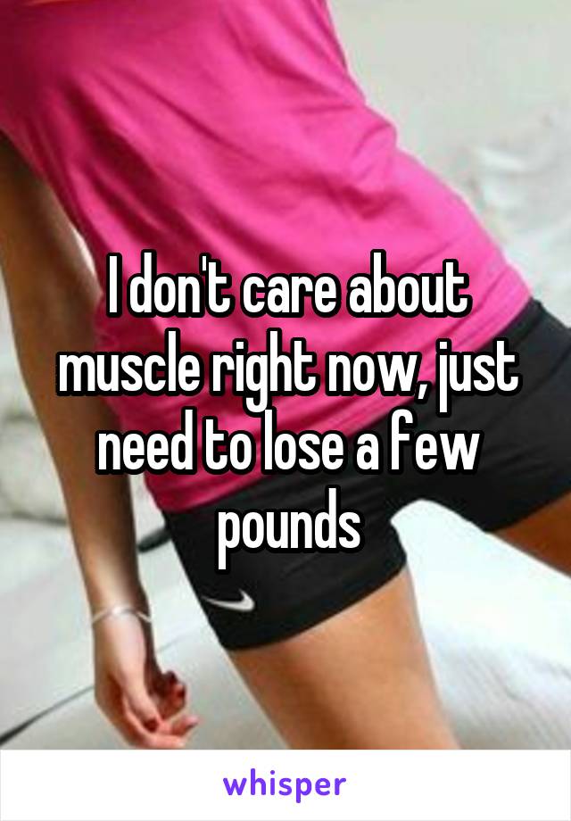I don't care about muscle right now, just need to lose a few pounds