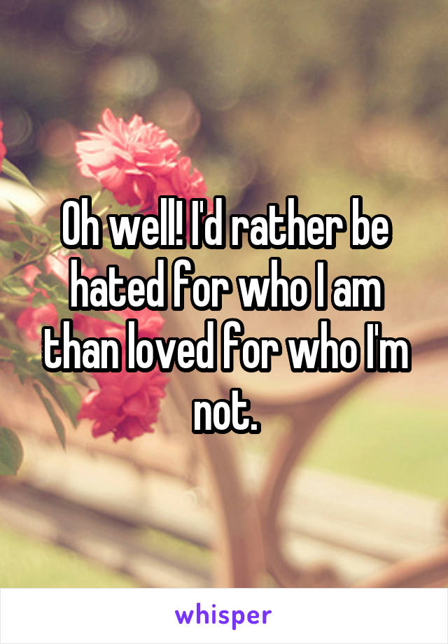 Oh well! I'd rather be hated for who I am than loved for who I'm not.