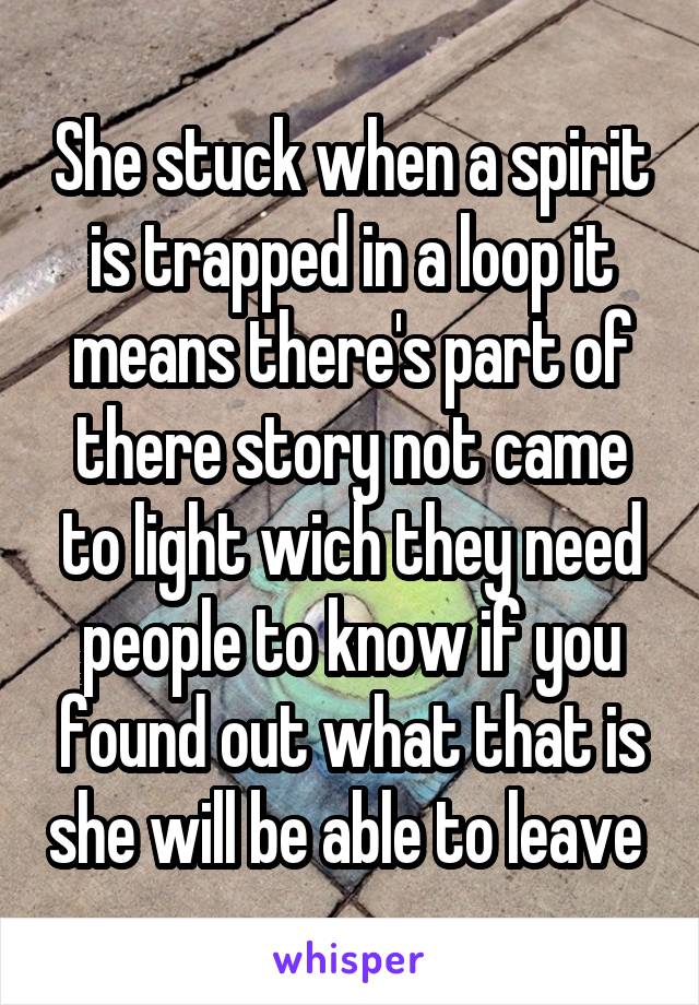 She stuck when a spirit is trapped in a loop it means there's part of there story not came to light wich they need people to know if you found out what that is she will be able to leave 