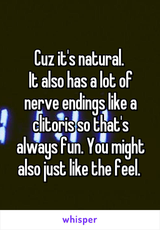 Cuz it's natural. 
It also has a lot of nerve endings like a clitoris so that's always fun. You might also just like the feel. 