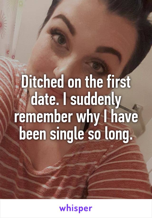 Ditched on the first date. I suddenly remember why I have been single so long.