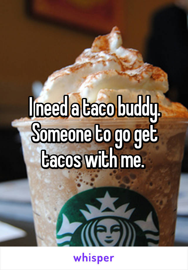 I need a taco buddy. Someone to go get tacos with me. 