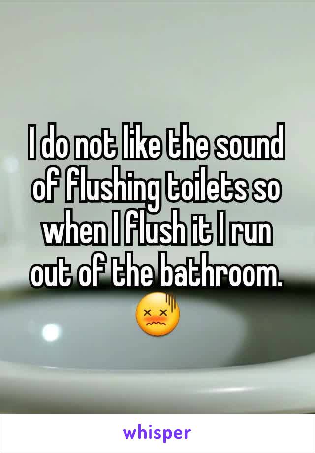 I do not like the sound of flushing toilets so when I flush it I run out of the bathroom. 😖