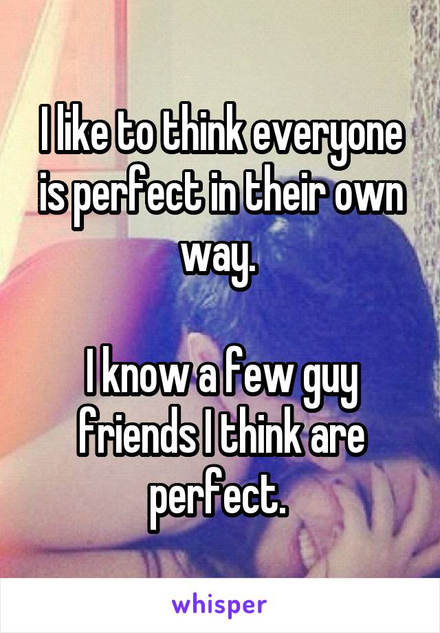 I like to think everyone is perfect in their own way. 

I know a few guy friends I think are perfect. 