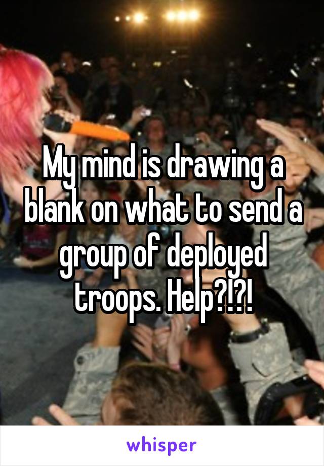 My mind is drawing a blank on what to send a group of deployed troops. Help?!?!
