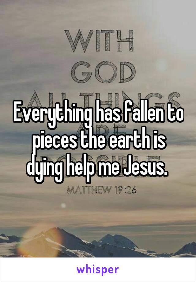 Everything has fallen to pieces the earth is dying help me Jesus. 
