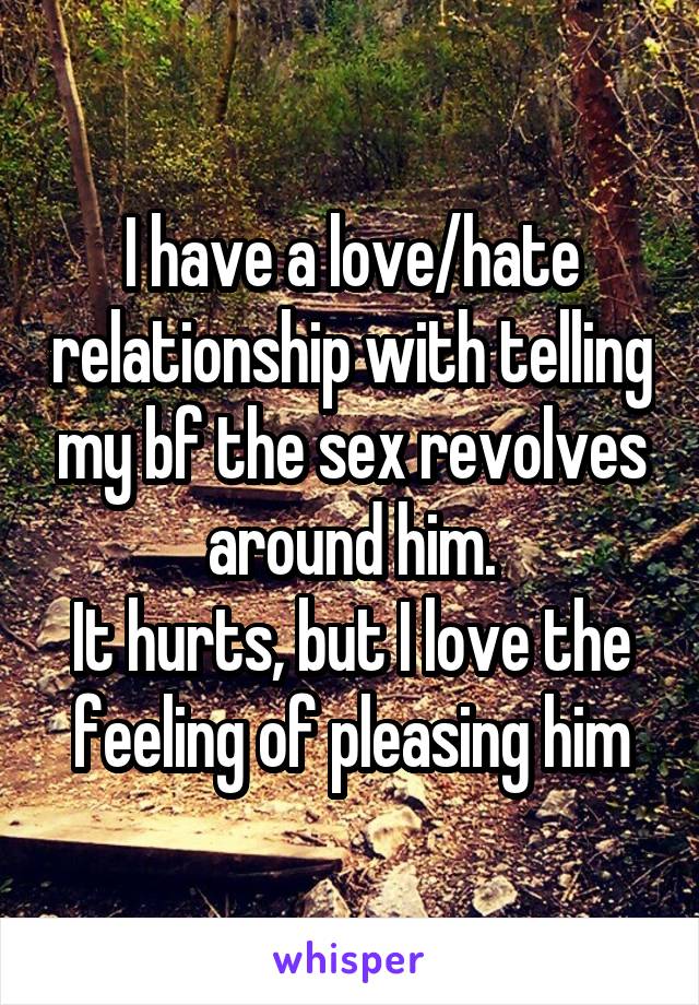 I have a love/hate relationship with telling my bf the sex revolves around him.
It hurts, but I love the feeling of pleasing him