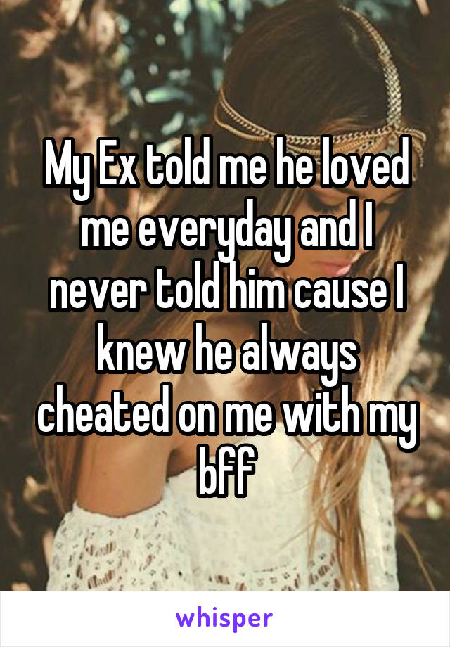 My Ex told me he loved me everyday and I never told him cause I knew he always cheated on me with my bff