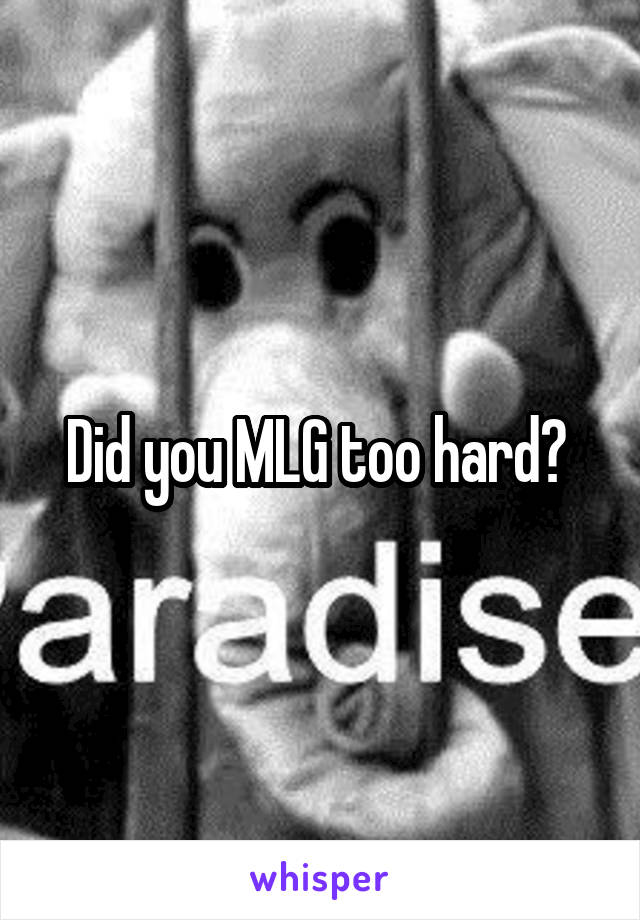 Did you MLG too hard? 
