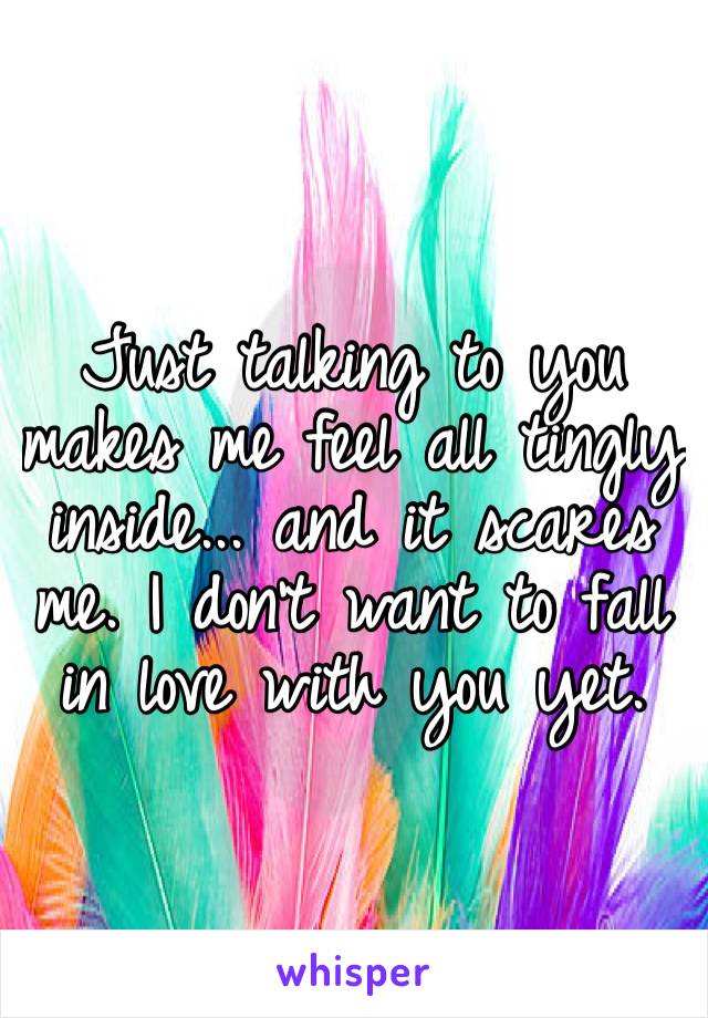 Just talking to you makes me feel all tingly inside... and it scares me. I don’t want to fall in love with you yet.