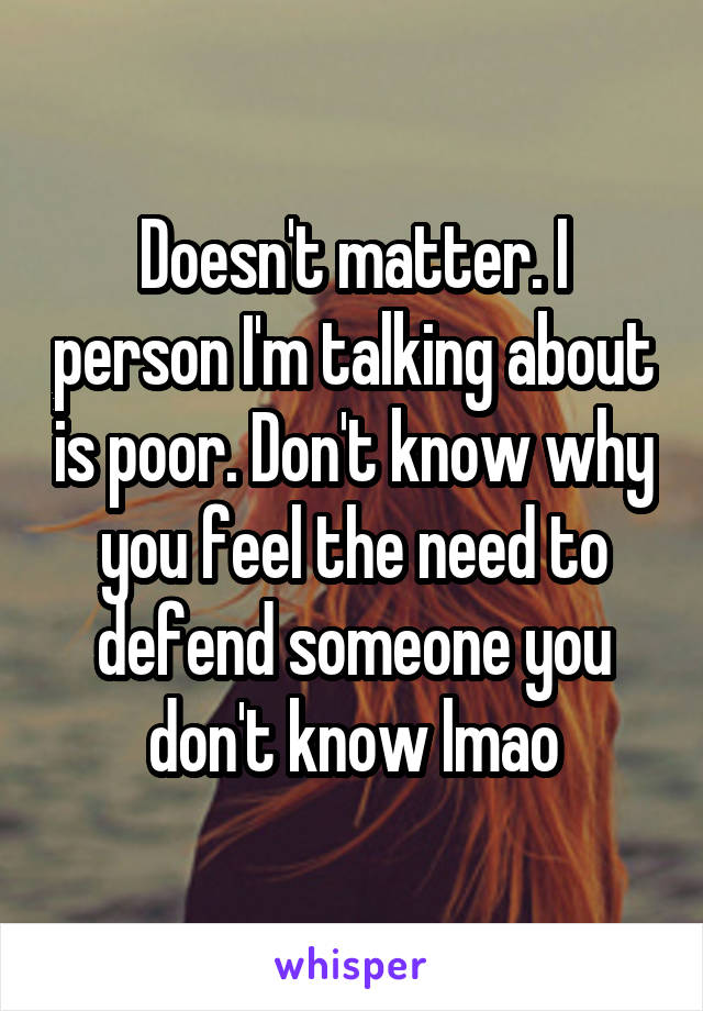 Doesn't matter. I person I'm talking about is poor. Don't know why you feel the need to defend someone you don't know lmao