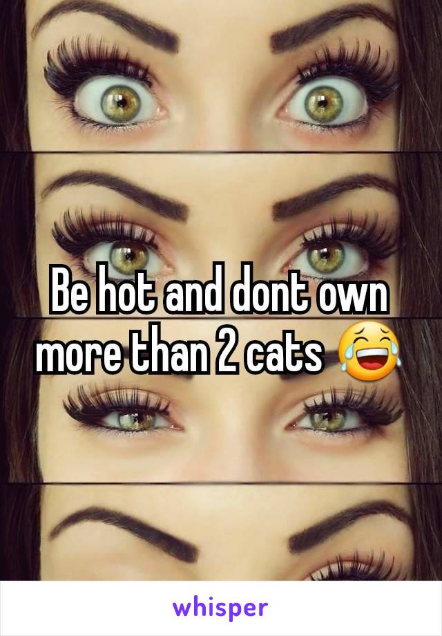 Be hot and dont own more than 2 cats 😂