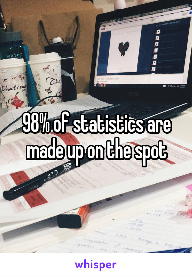 98% of statistics are made up on the spot