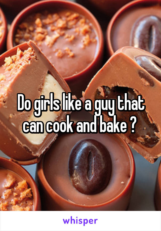 Do girls like a guy that can cook and bake ? 