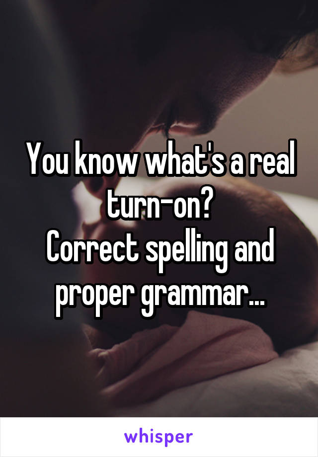 You know what's a real turn-on?
Correct spelling and proper grammar...