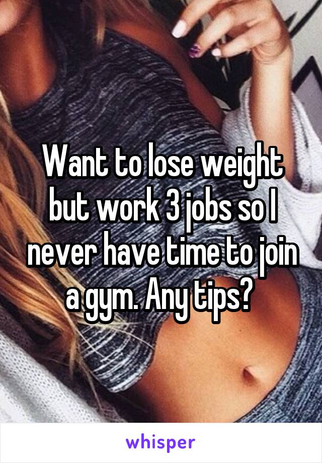 Want to lose weight but work 3 jobs so I never have time to join a gym. Any tips? 