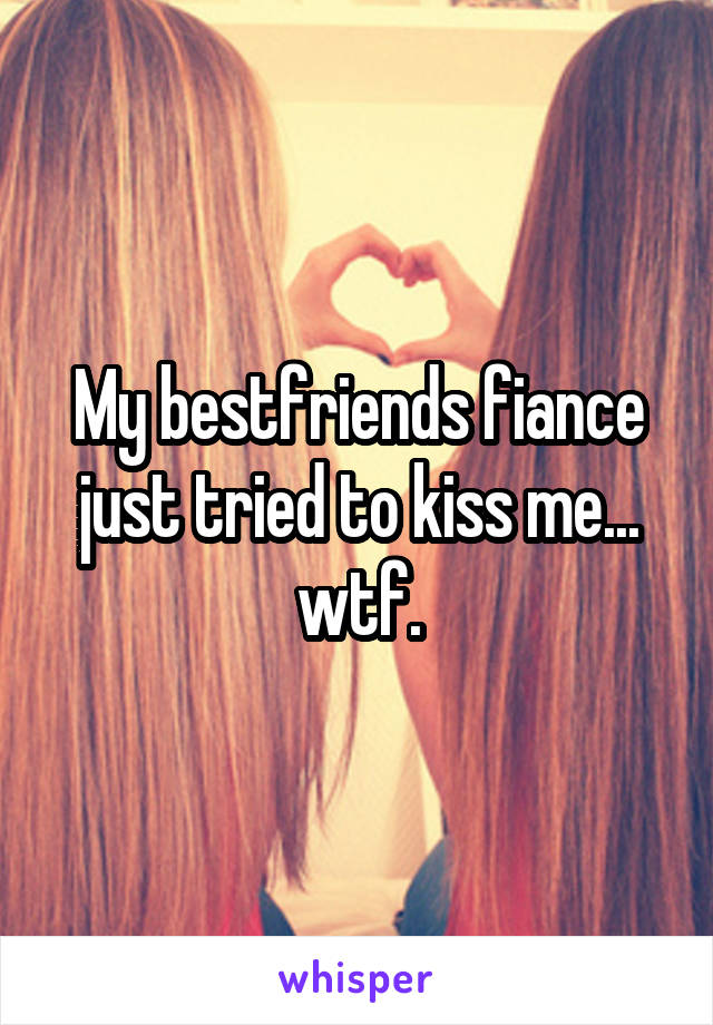 My bestfriends fiance just tried to kiss me... wtf.