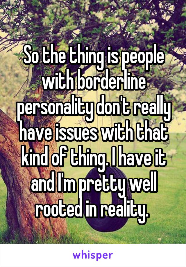 So the thing is people with borderline personality don't really have issues with that kind of thing. I have it and I'm pretty well rooted in reality. 
