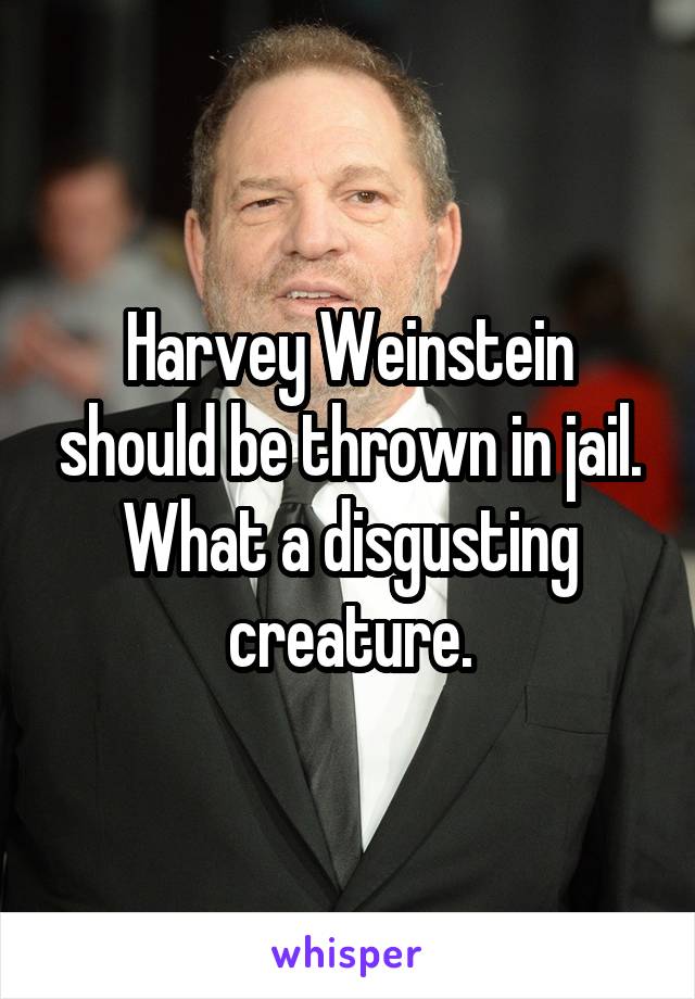 Harvey Weinstein should be thrown in jail. What a disgusting creature.