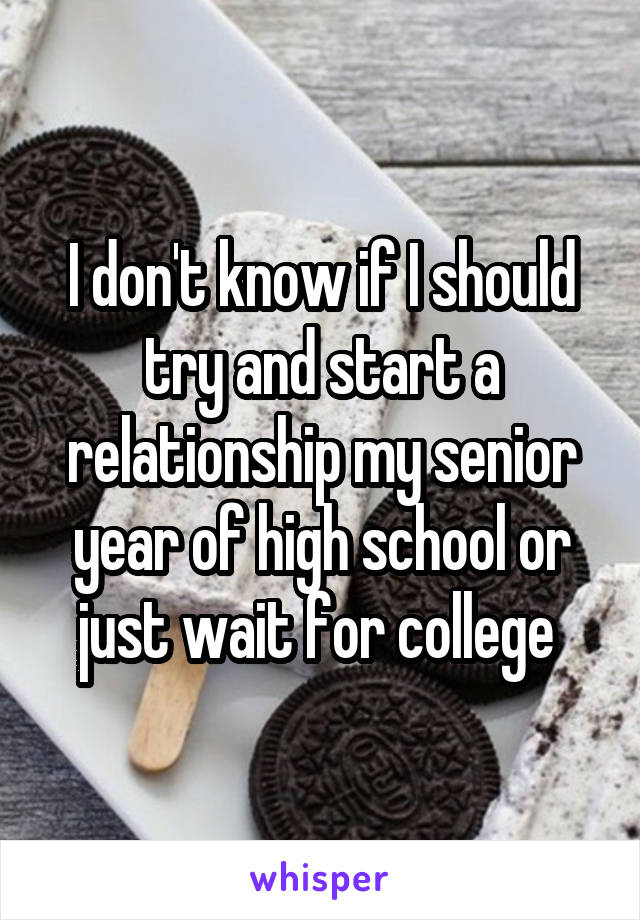 I don't know if I should try and start a relationship my senior year of high school or just wait for college 
