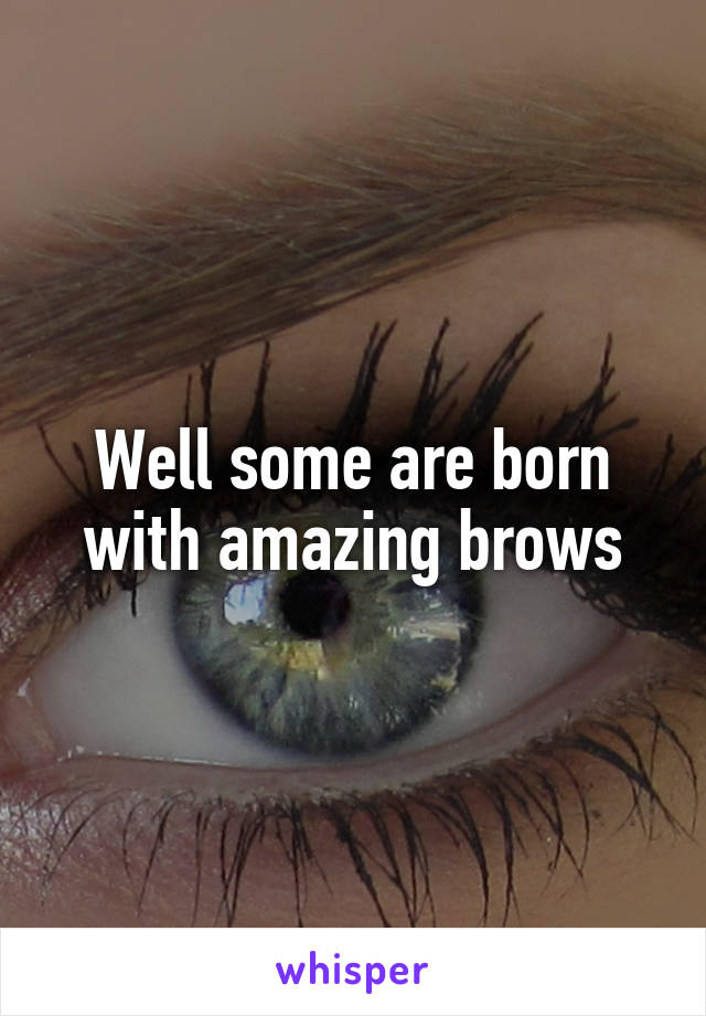 Well some are born with amazing brows