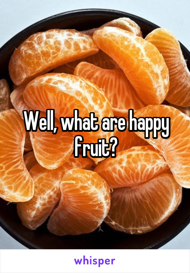 Well, what are happy fruit?