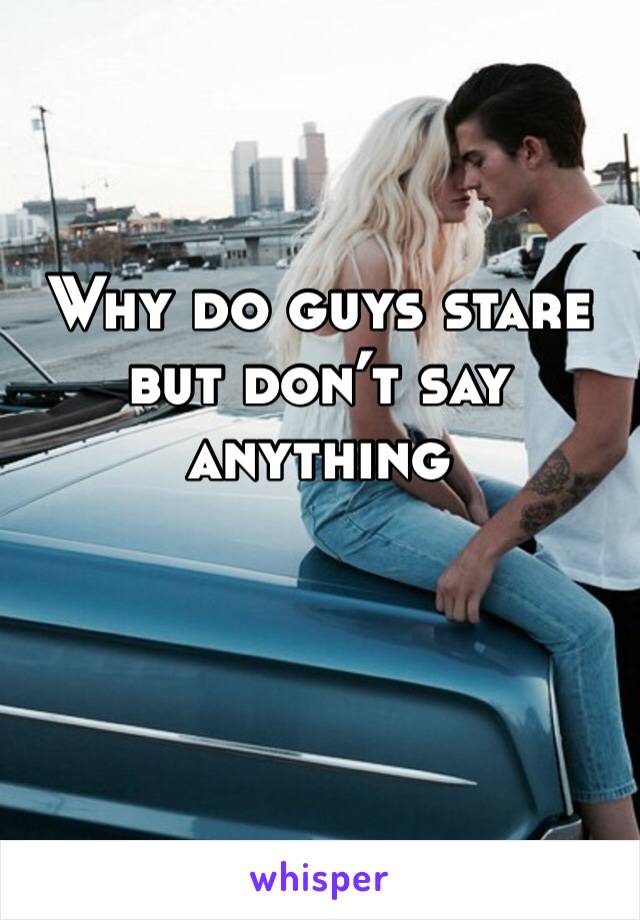 Why do guys stare but don’t say anything 