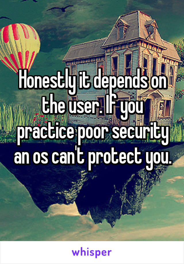 Honestly it depends on the user. If you practice poor security an os can't protect you. 