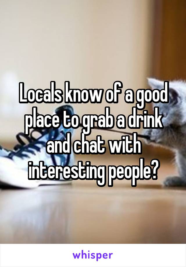 Locals know of a good place to grab a drink and chat with interesting people?