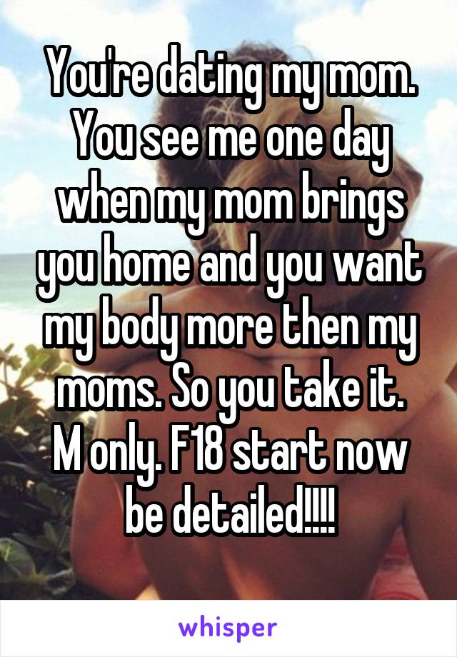 You're dating my mom. You see me one day when my mom brings you home and you want my body more then my moms. So you take it.
M only. F18 start now be detailed!!!!
