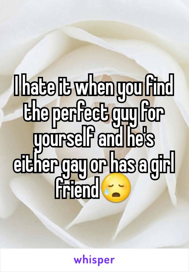 I hate it when you find the perfect guy for yourself and he's either gay or has a girl friend😥