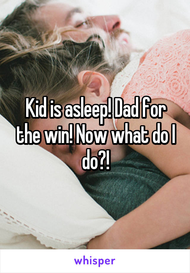 Kid is asleep! Dad for the win! Now what do I do?!
