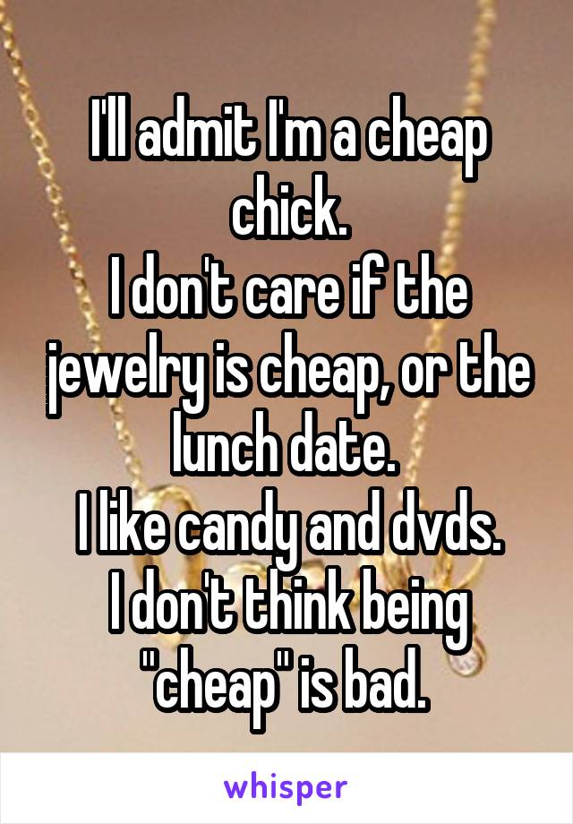 I'll admit I'm a cheap chick.
I don't care if the jewelry is cheap, or the lunch date. 
I like candy and dvds.
I don't think being "cheap" is bad. 
