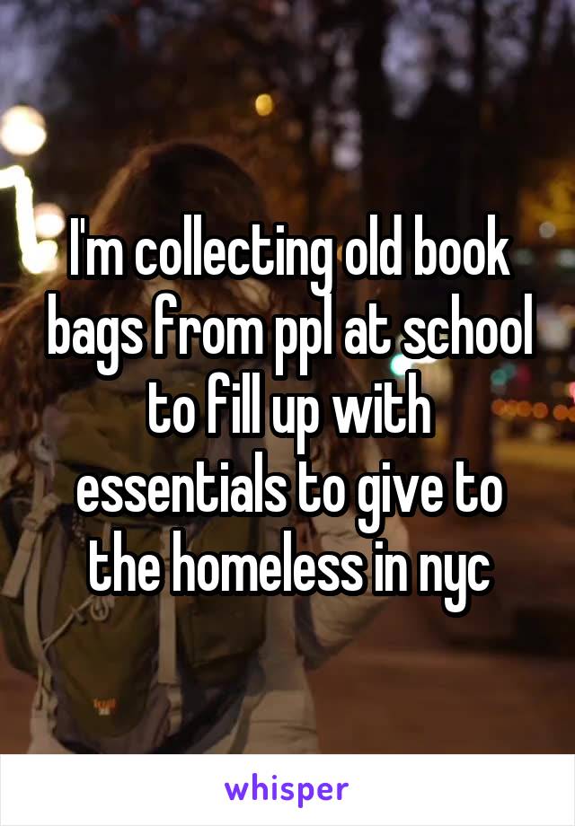 I'm collecting old book bags from ppl at school to fill up with essentials to give to the homeless in nyc
