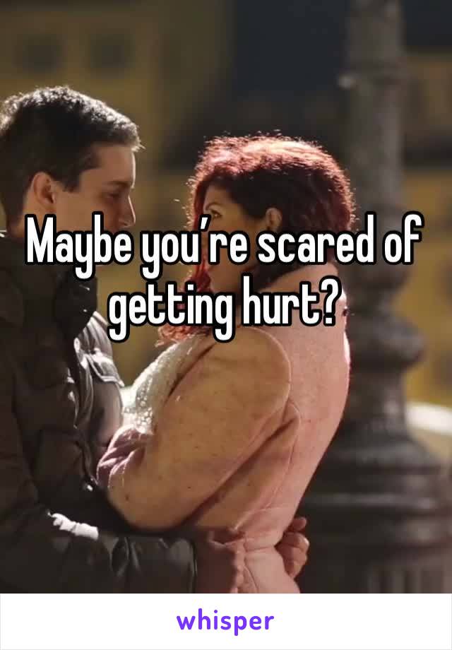 Maybe you’re scared of getting hurt? 
