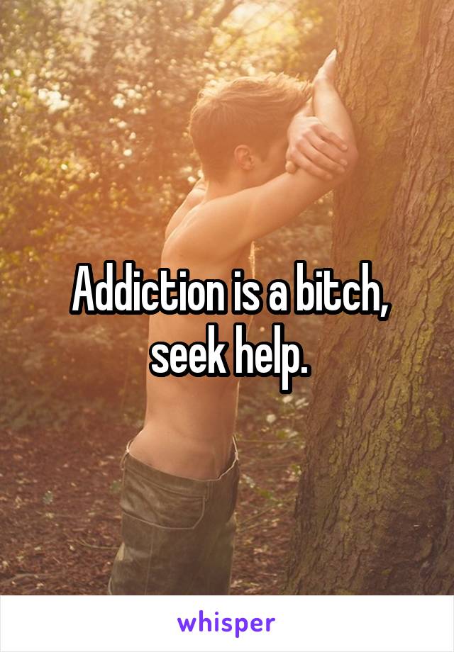 Addiction is a bitch, seek help.