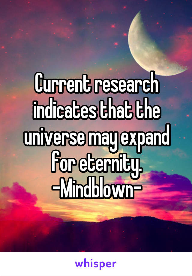 Current research indicates that the universe may expand for eternity.
-Mindblown-