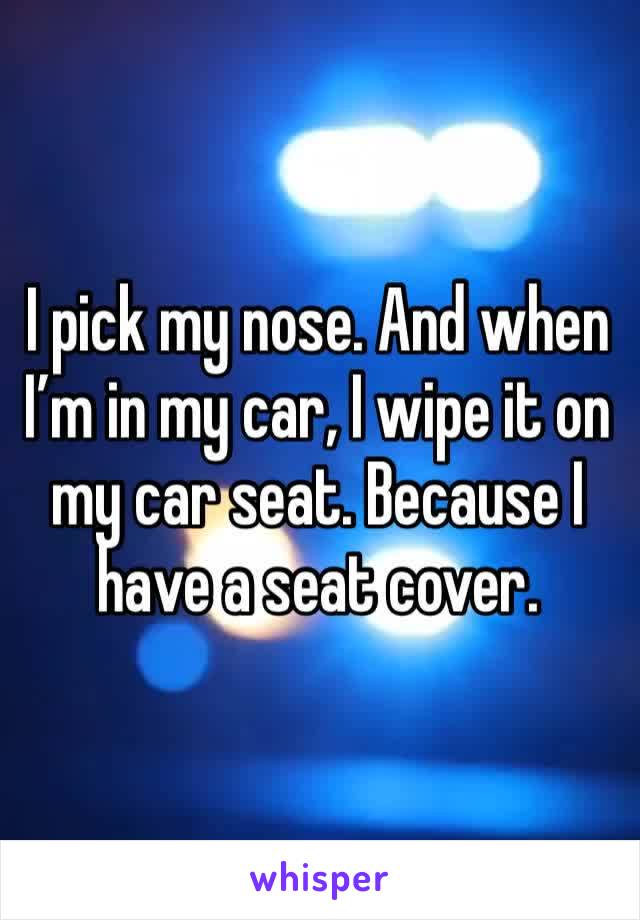 I pick my nose. And when I’m in my car, I wipe it on my car seat. Because I have a seat cover. 