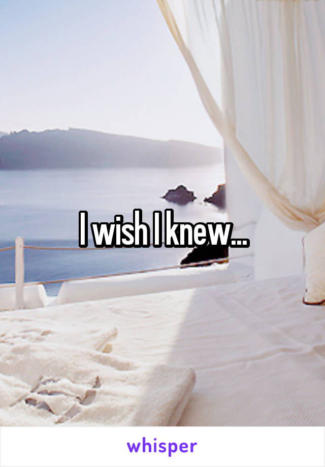 I wish I knew...